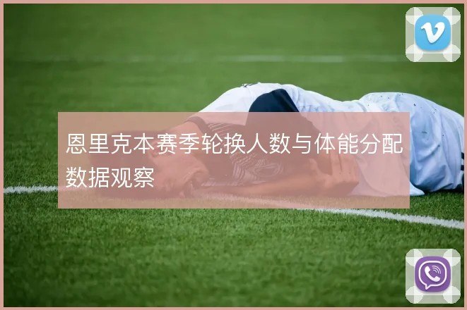 恩里克本赛季轮换人数与体能分配数据观察