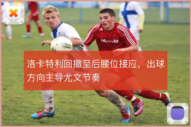 洛卡特利回撤至后腰位接应，出球方向主导尤文节奏