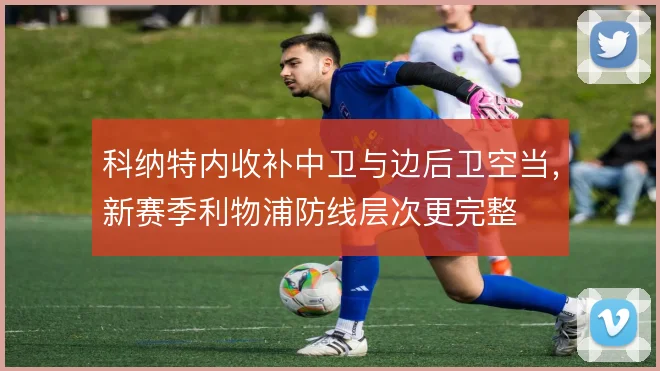 科纳特内收补中卫与边后卫空当，新赛季利物浦防线层次更完整
