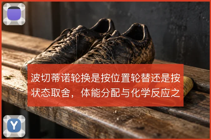 波切蒂诺轮换是按位置轮替还是按状态取舍，体能分配与化学反应之间