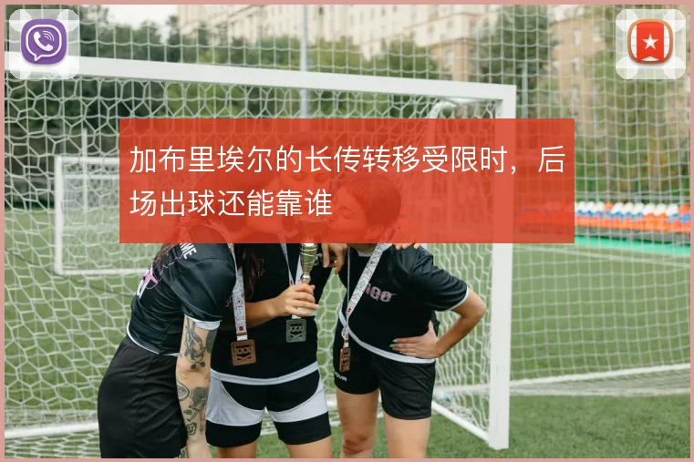 加布里埃尔的长传转移受限时，后场出球还能靠谁