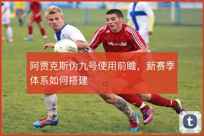 阿贾克斯伪九号使用前瞻，新赛季体系如何搭建