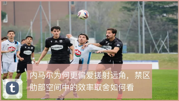 内马尔为何更偏爱搓射远角，禁区肋部空间中的效率取舍如何看