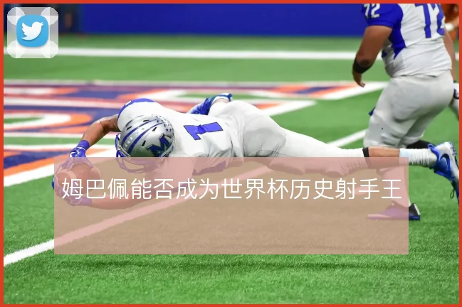 姆巴佩能否成为世界杯历史射手王