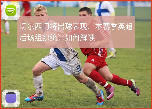 切尔西门将出球表现，本赛季英超后场组织统计如何解读