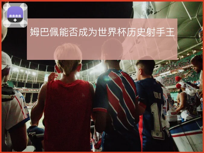 姆巴佩能否成为世界杯历史射手王