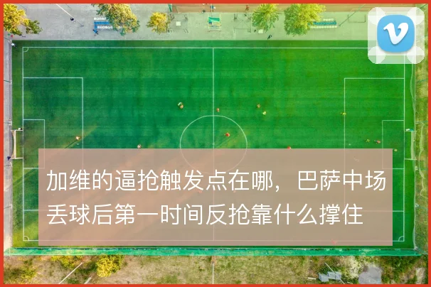 加维的逼抢触发点在哪，巴萨中场丢球后第一时间反抢靠什么撑住