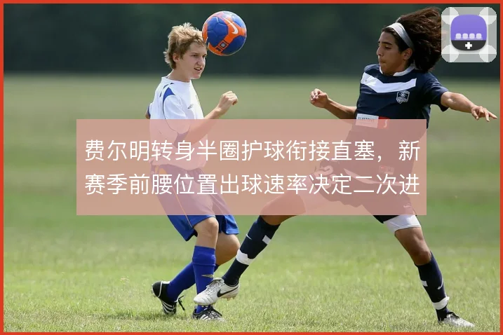 费尔明转身半圈护球衔接直塞，新赛季前腰位置出球速率决定二次进攻