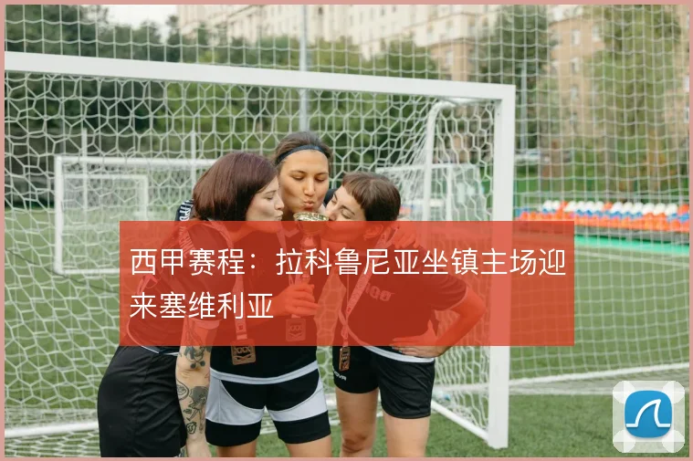 西甲赛程：拉科鲁尼亚坐镇主场迎来塞维利亚