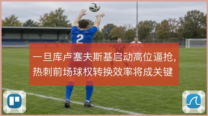 一旦库卢塞夫斯基启动高位逼抢，热刺前场球权转换效率将成关键