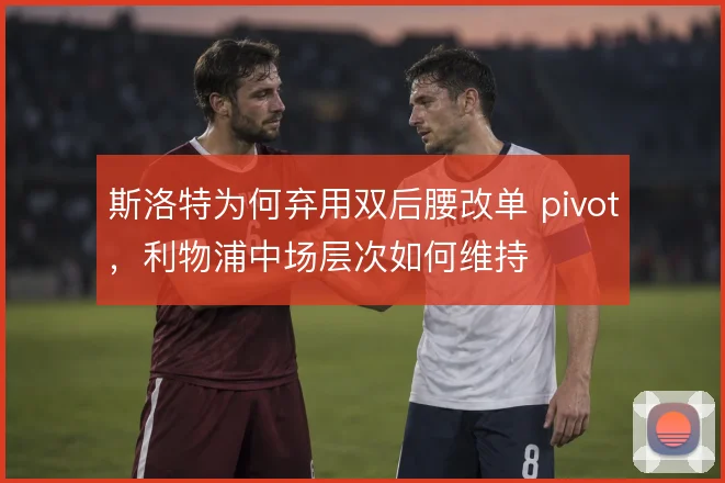 斯洛特为何弃用双后腰改单 pivot，利物浦中场层次如何维持