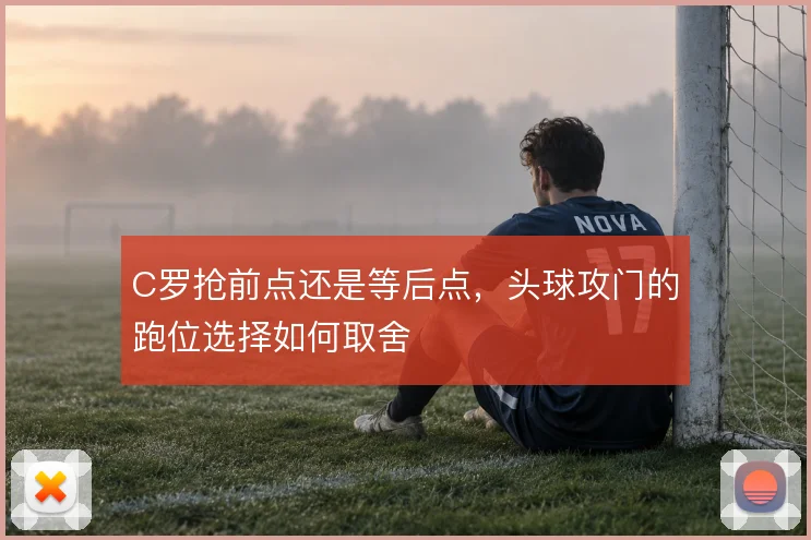 C罗抢前点还是等后点，头球攻门的跑位选择如何取舍