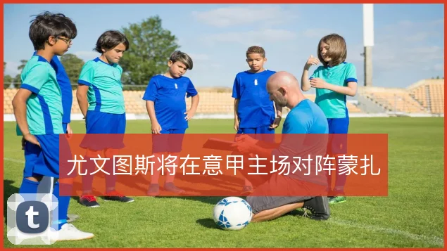 尤文图斯将在意甲主场对阵蒙扎