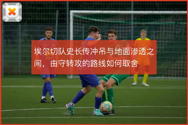 埃尔切队史长传冲吊与地面渗透之间，由守转攻的路线如何取舍