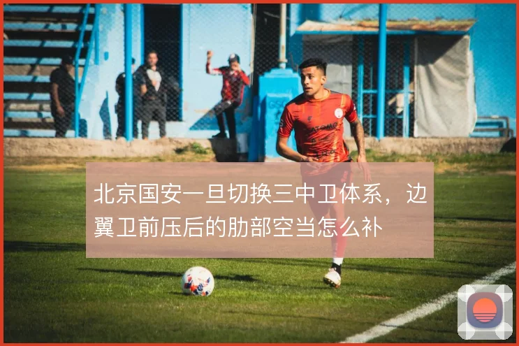 北京国安一旦切换三中卫体系，边翼卫前压后的肋部空当怎么补
