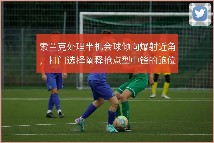 索兰克处理半机会球倾向爆射近角，打门选择阐释抢点型中锋的跑位逻辑。