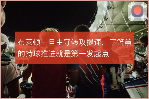 布莱顿一旦由守转攻提速，三笘薰的持球推进就是第一发起点