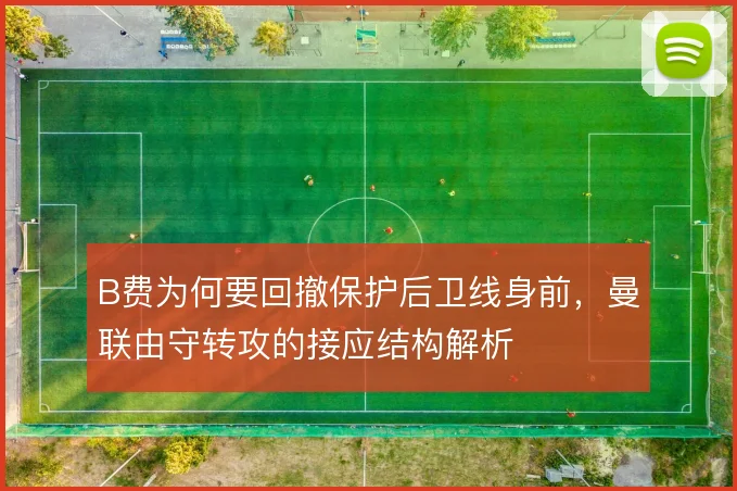 B费为何要回撤保护后卫线身前，曼联由守转攻的接应结构解析