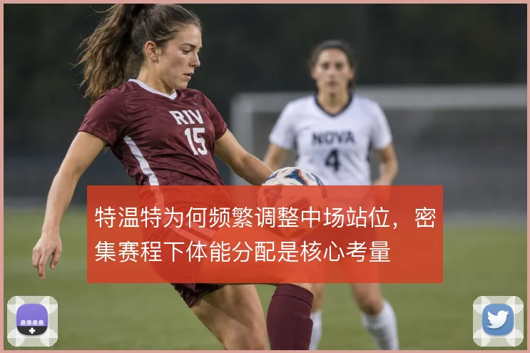 特温特为何频繁调整中场站位，密集赛程下体能分配是核心考量