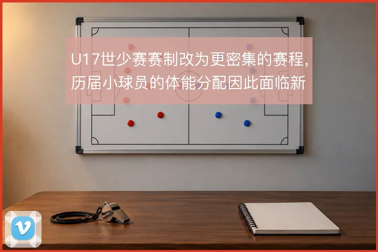 U17世少赛赛制改为更密集的赛程，历届小球员的体能分配因此面临新考验