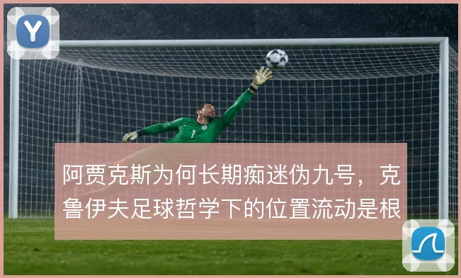 阿贾克斯为何长期痴迷伪九号，克鲁伊夫足球哲学下的位置流动是根源