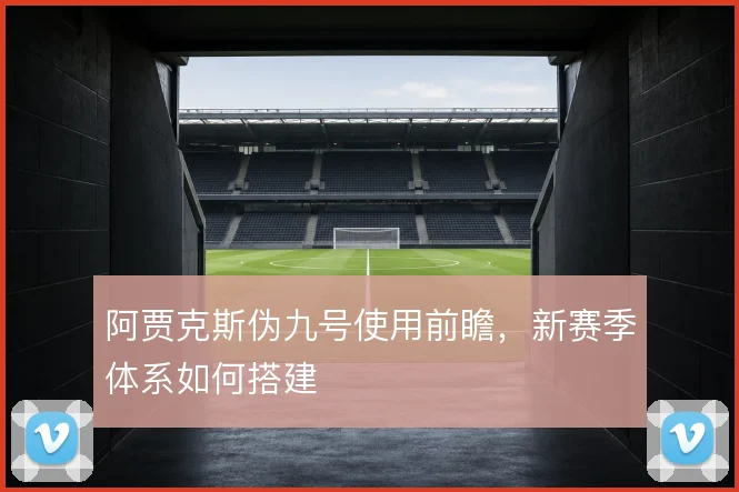 阿贾克斯伪九号使用前瞻，新赛季体系如何搭建