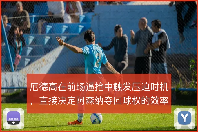 厄德高在前场逼抢中触发压迫时机，直接决定阿森纳夺回球权的效率