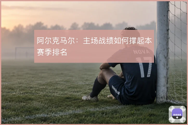 阿尔克马尔：主场战绩如何撑起本赛季排名