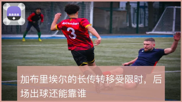 加布里埃尔的长传转移受限时，后场出球还能靠谁