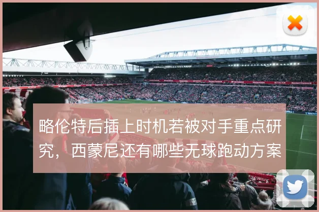 略伦特后插上时机若被对手重点研究，西蒙尼还有哪些无球跑动方案