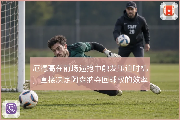 厄德高在前场逼抢中触发压迫时机，直接决定阿森纳夺回球权的效率