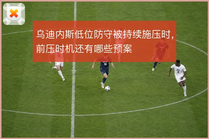 乌迪内斯低位防守被持续施压时，前压时机还有哪些预案
