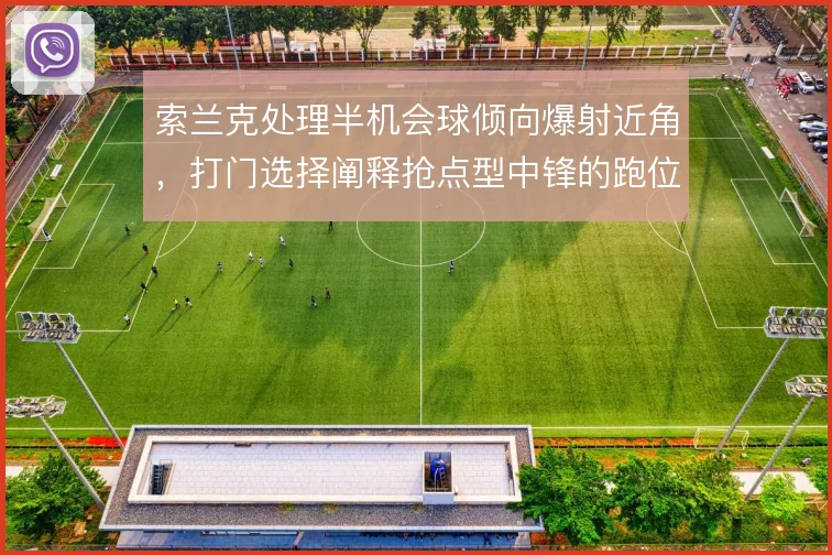 索兰克处理半机会球倾向爆射近角，打门选择阐释抢点型中锋的跑位逻辑。
