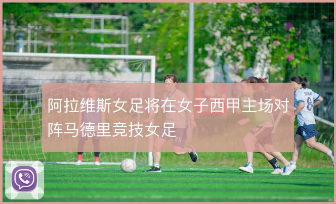 阿拉维斯女足将在女子西甲主场对阵马德里竞技女足