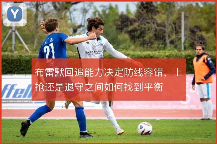 布雷默回追能力决定防线容错，上抢还是退守之间如何找到平衡