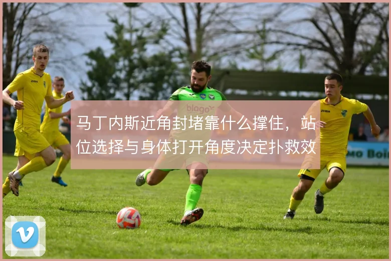 马丁内斯近角封堵靠什么撑住，站位选择与身体打开角度决定扑救效果