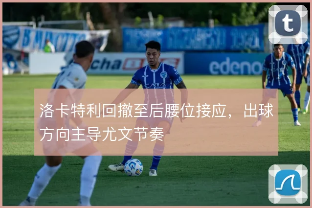 洛卡特利回撤至后腰位接应，出球方向主导尤文节奏