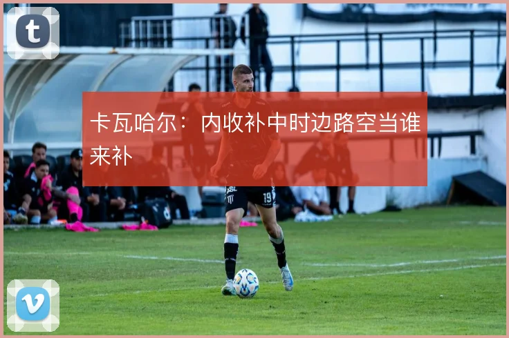 卡瓦哈尔：内收补中时边路空当谁来补