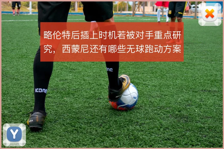 略伦特后插上时机若被对手重点研究，西蒙尼还有哪些无球跑动方案