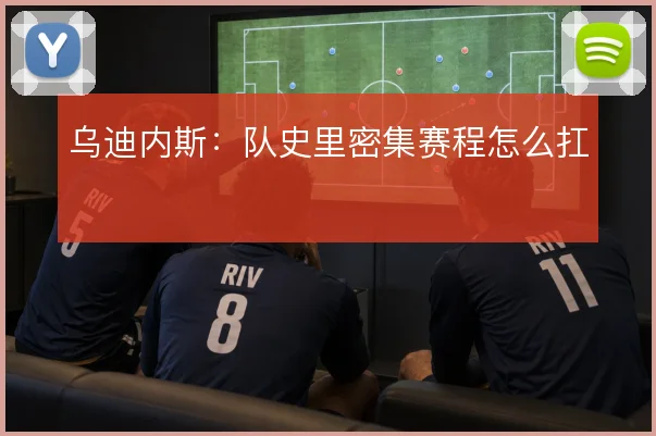 乌迪内斯：队史里密集赛程怎么扛