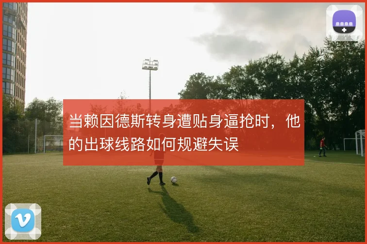 当赖因德斯转身遭贴身逼抢时，他的出球线路如何规避失误