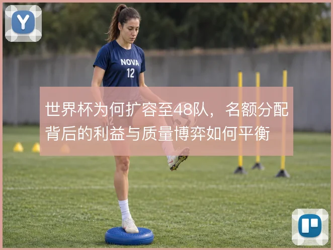 世界杯为何扩容至48队，名额分配背后的利益与质量博弈如何平衡