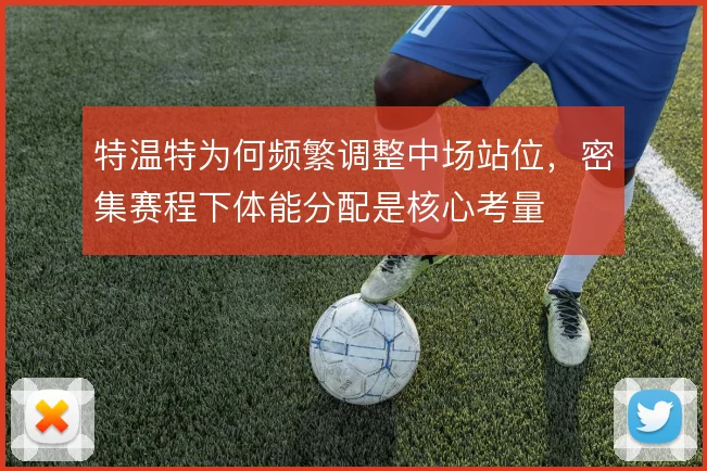 特温特为何频繁调整中场站位，密集赛程下体能分配是核心考量