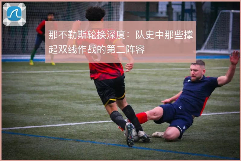 那不勒斯轮换深度：队史中那些撑起双线作战的第二阵容