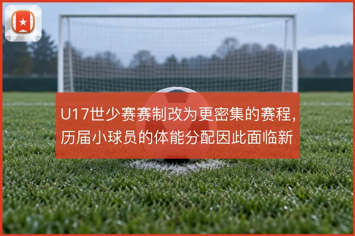 U17世少赛赛制改为更密集的赛程，历届小球员的体能分配因此面临新考验