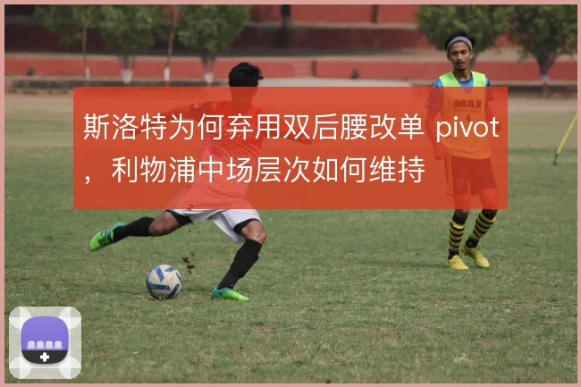 斯洛特为何弃用双后腰改单 pivot，利物浦中场层次如何维持