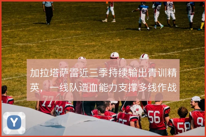 加拉塔萨雷近三季持续输出青训精英，一线队造血能力支撑多线作战