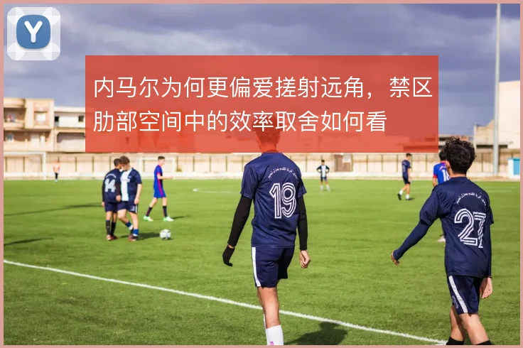内马尔为何更偏爱搓射远角，禁区肋部空间中的效率取舍如何看