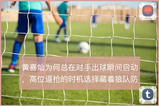 黄喜灿为何总在对手出球瞬间启动，高位逼抢的时机选择藏着狼队防守密码